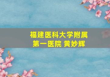 福建医科大学附属第一医院 黄妙辉